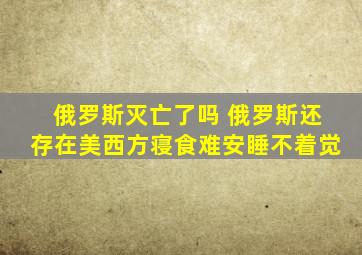 俄罗斯灭亡了吗 俄罗斯还存在美西方寝食难安睡不着觉